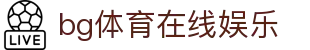bg体育在线娱乐 - (中国)白城bg体育在线娱乐网络科技公司欢迎您